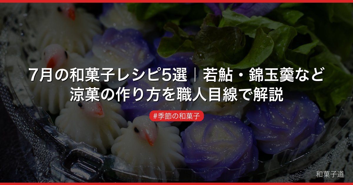 7月の和菓子レシピ5選｜若鮎・錦玉羹など涼菓の作り方を職人目線で解説